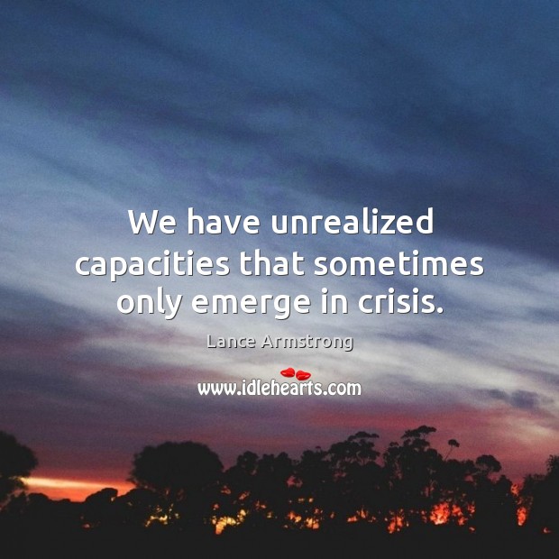 We have unrealized capacities that sometimes only emerge in crisis. Lance Armstrong Picture Quote