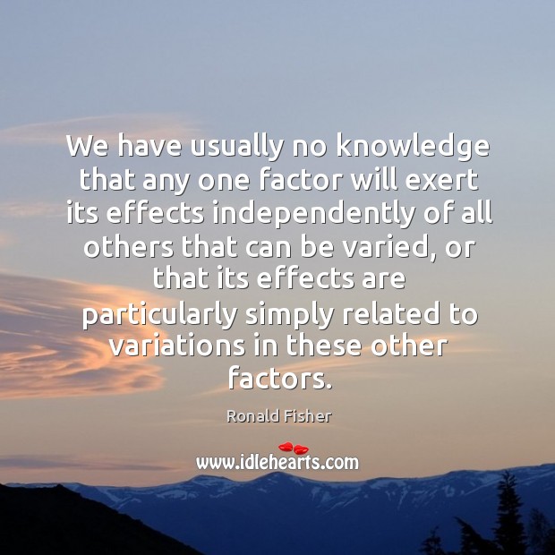 We have usually no knowledge that any one factor will exert its Ronald Fisher Picture Quote