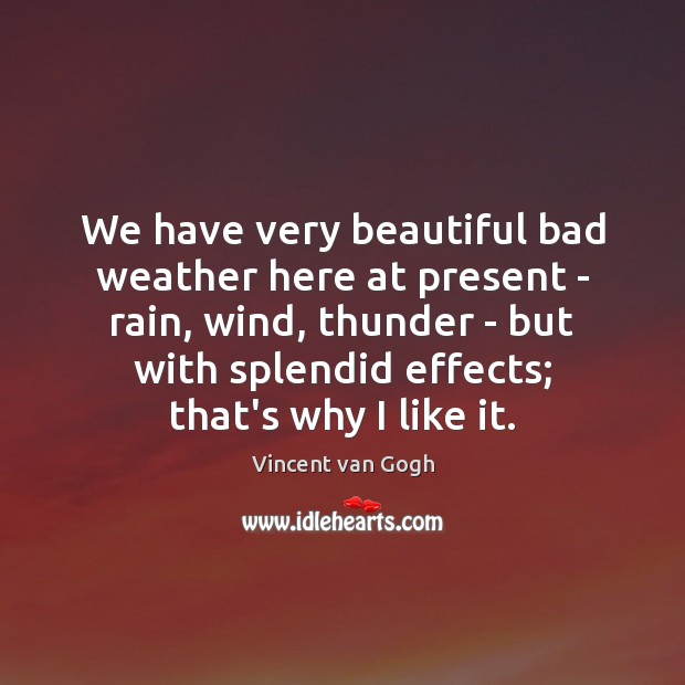 We have very beautiful bad weather here at present – rain, wind, Vincent van Gogh Picture Quote