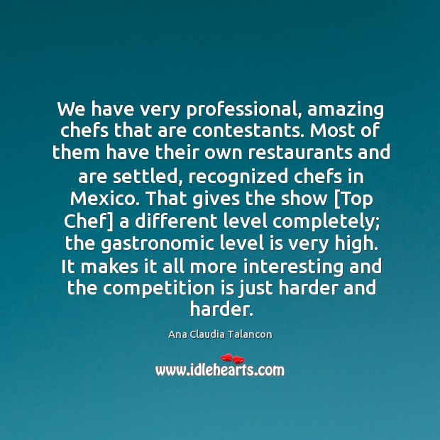 We have very professional, amazing chefs that are contestants. Most of them Image