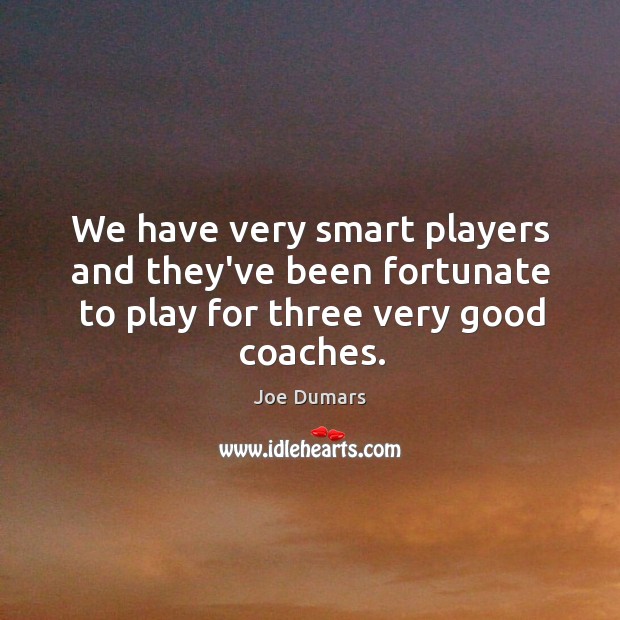 We have very smart players and they’ve been fortunate to play for three very good coaches. Joe Dumars Picture Quote