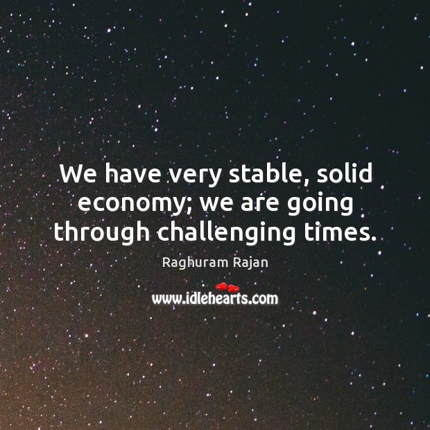 We have very stable, solid economy; we are going through challenging times. Raghuram Rajan Picture Quote