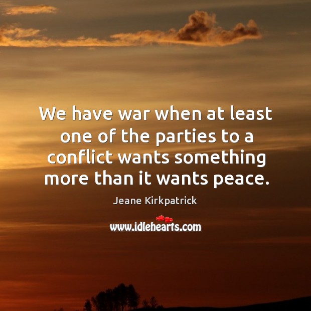 We have war when at least one of the parties to a conflict wants something more than it wants peace. Jeane Kirkpatrick Picture Quote