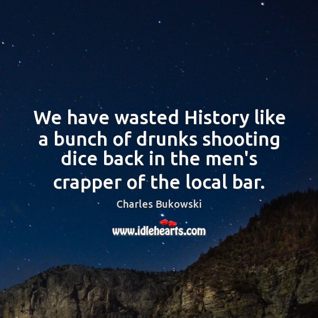 We have wasted History like a bunch of drunks shooting dice back Charles Bukowski Picture Quote