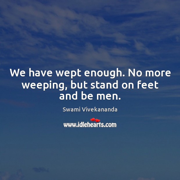 We have wept enough. No more weeping, but stand on feet and be men. Swami Vivekananda Picture Quote