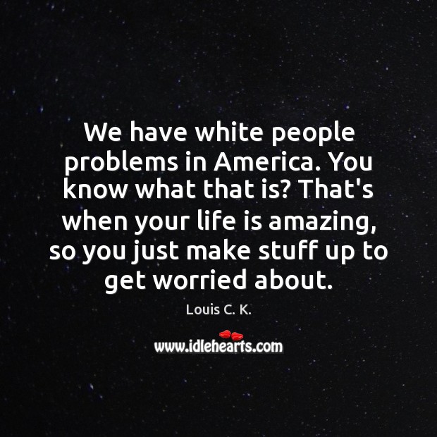 We have white people problems in America. You know what that is? Louis C. K. Picture Quote