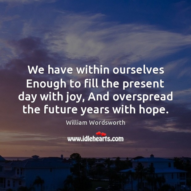 We have within ourselves Enough to fill the present day with joy, William Wordsworth Picture Quote