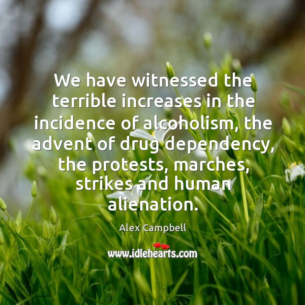 We have witnessed the terrible increases in the incidence of alcoholism, the advent of Alex Campbell Picture Quote