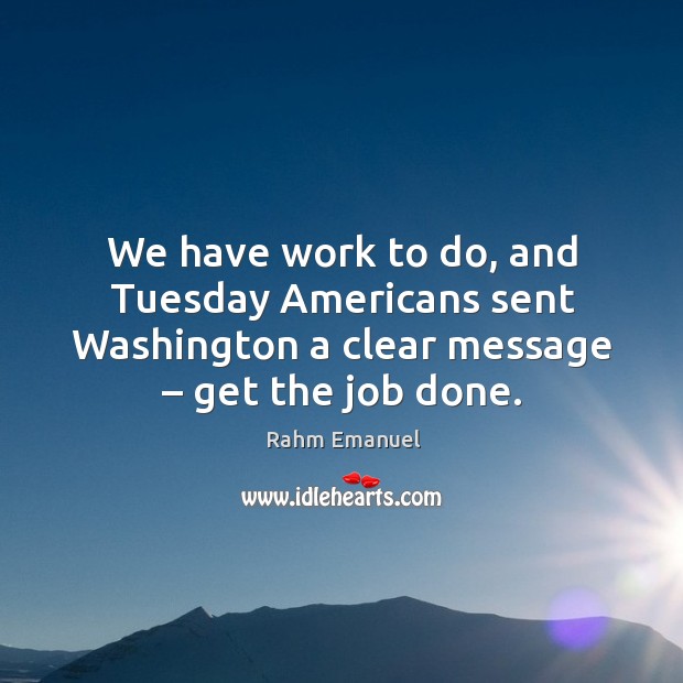 We have work to do, and tuesday americans sent washington a clear message – get the job done. Rahm Emanuel Picture Quote