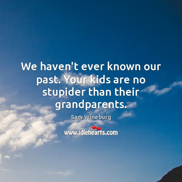 We haven’t ever known our past. Your kids are no stupider than their grandparents. Sam Wineburg Picture Quote