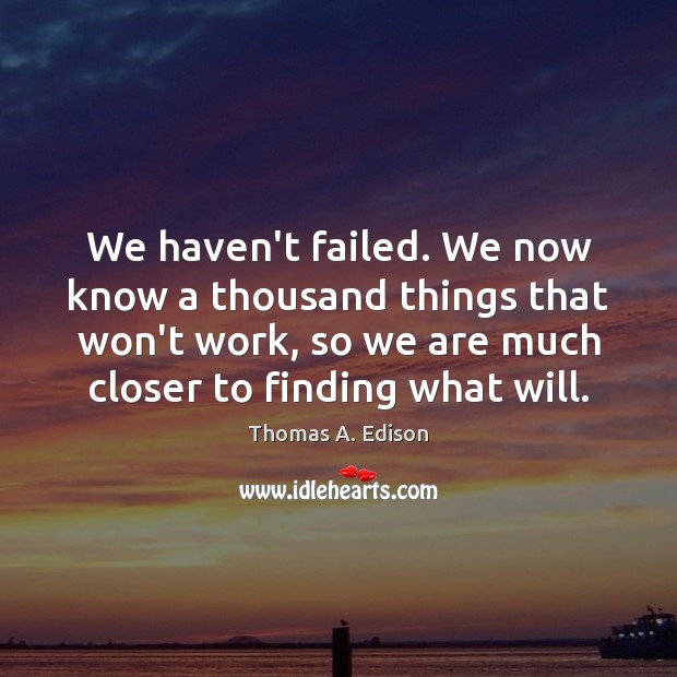 We haven’t failed. We now know a thousand things that won’t work, Thomas A. Edison Picture Quote