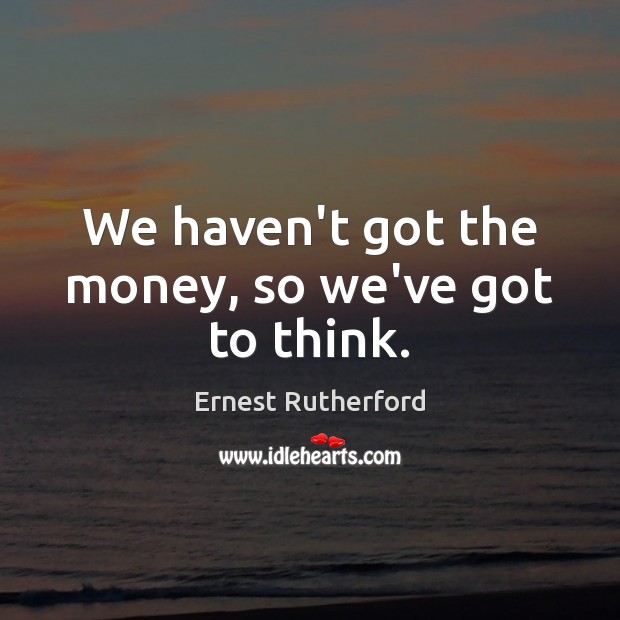 We haven’t got the money, so we’ve got to think. Ernest Rutherford Picture Quote