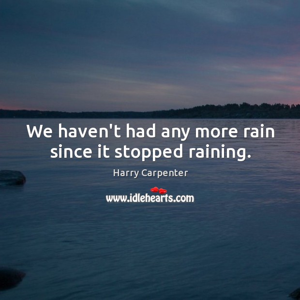 We haven’t had any more rain since it stopped raining. Harry Carpenter Picture Quote