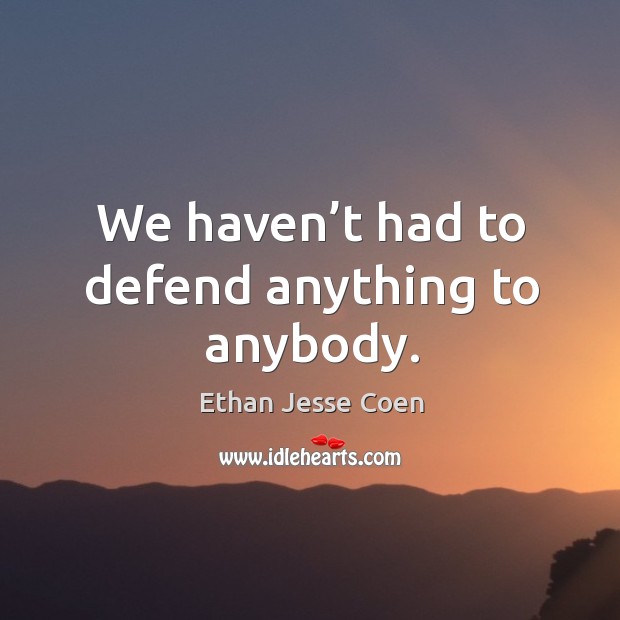 We haven’t had to defend anything to anybody. Ethan Jesse Coen Picture Quote