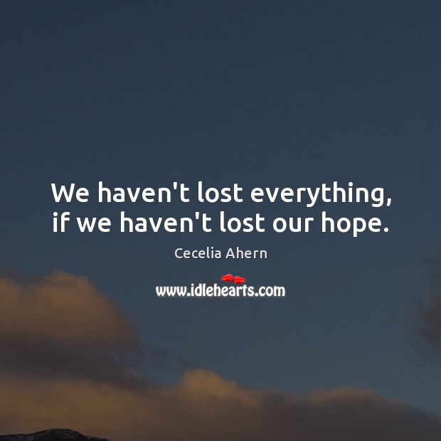 We haven’t lost everything, if we haven’t lost our hope. Cecelia Ahern Picture Quote