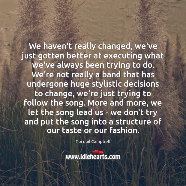 We haven’t really changed, we’ve just gotten better at executing what we’ve Torquil Campbell Picture Quote