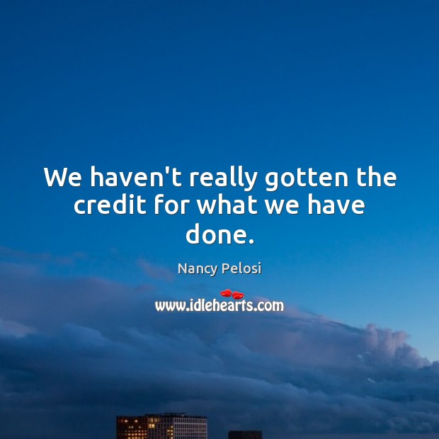 We haven’t really gotten the credit for what we have done. Nancy Pelosi Picture Quote