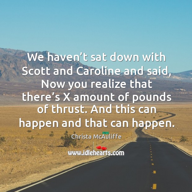 We haven’t sat down with scott and caroline and said, now you realize that there’s x amount of pounds of thrust. Christa McAuliffe Picture Quote