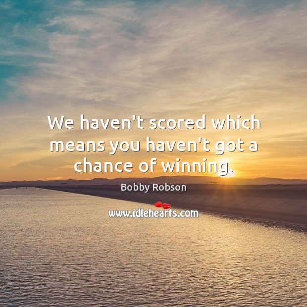 We haven’t scored which means you haven’t got a chance of winning. Bobby Robson Picture Quote