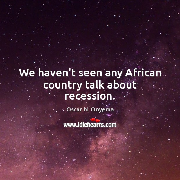 We haven’t seen any African country talk about recession. Oscar N. Onyema Picture Quote