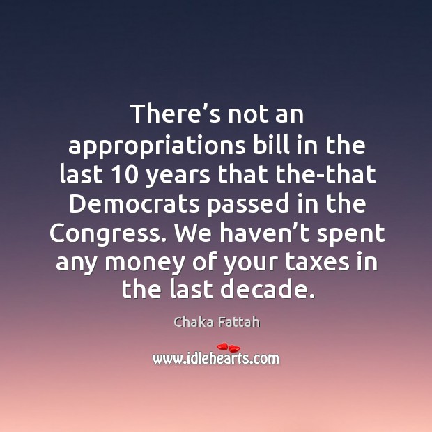 We haven’t spent any money of your taxes in the last decade. Chaka Fattah Picture Quote