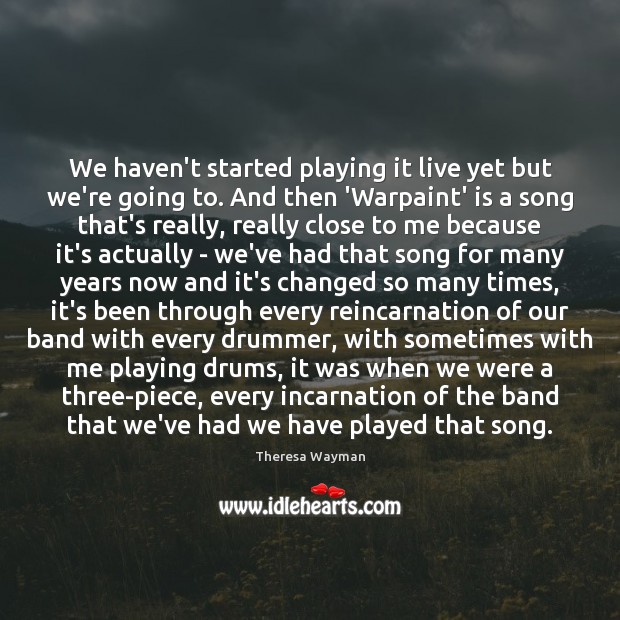 We haven’t started playing it live yet but we’re going to. And Theresa Wayman Picture Quote