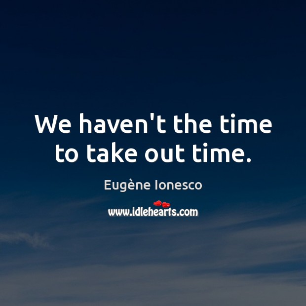 We haven’t the time to take out time. Eugène Ionesco Picture Quote