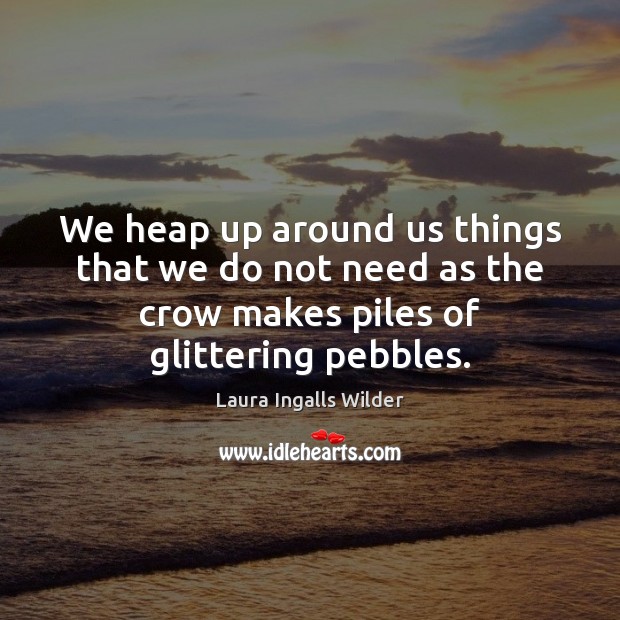 We heap up around us things that we do not need as Laura Ingalls Wilder Picture Quote