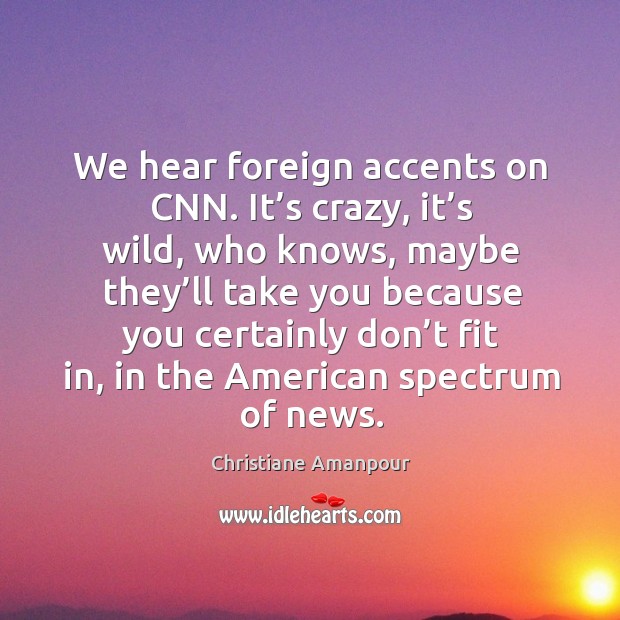 We hear foreign accents on cnn. It’s crazy, it’s wild, who knows, maybe they’ll take Christiane Amanpour Picture Quote