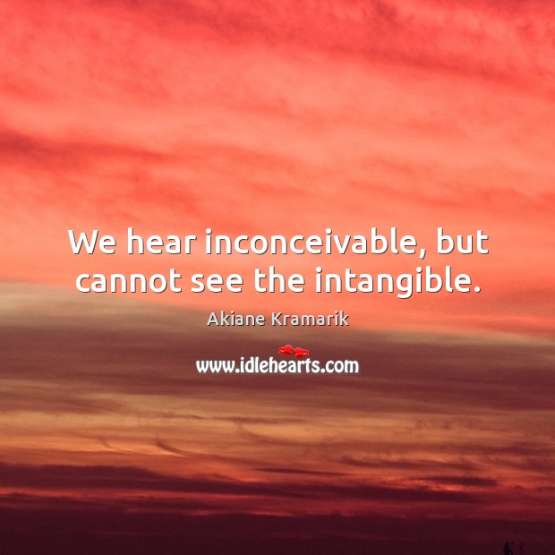 We hear inconceivable, but cannot see the intangible. Image