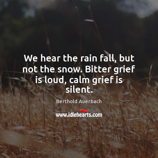 We hear the rain fall, but not the snow. Bitter grief is loud, calm grief is silent. Berthold Auerbach Picture Quote