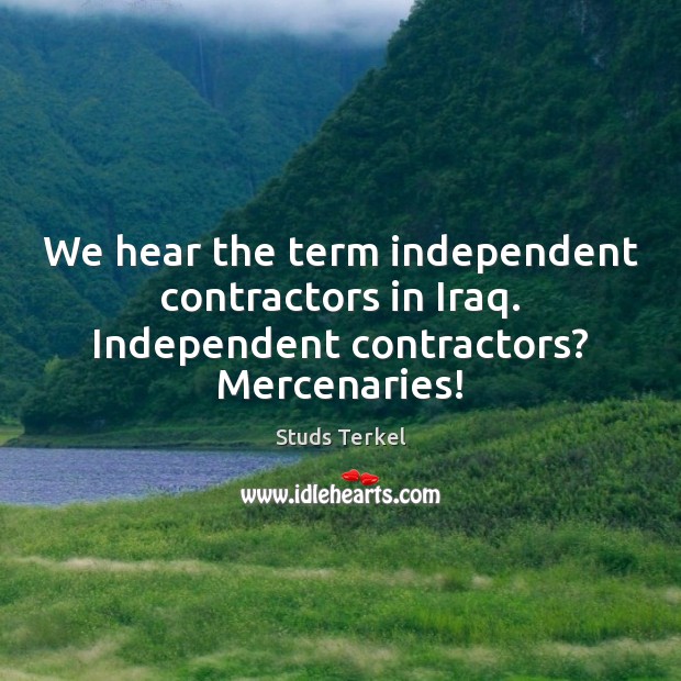 We hear the term independent contractors in Iraq. Independent contractors? Mercenaries! Studs Terkel Picture Quote