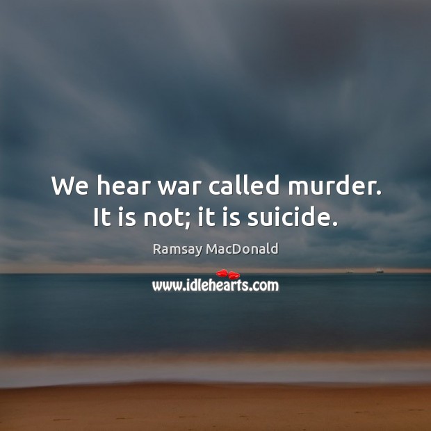 We hear war called murder. It is not; it is suicide. Ramsay MacDonald Picture Quote