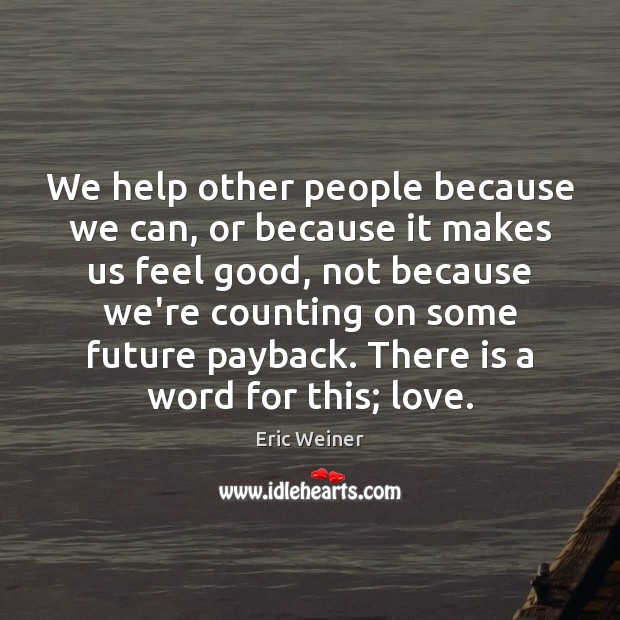 We help other people because we can, or because it makes us Eric Weiner Picture Quote