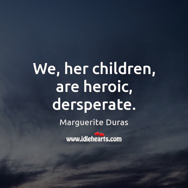 We, her children, are heroic, dersperate. Marguerite Duras Picture Quote