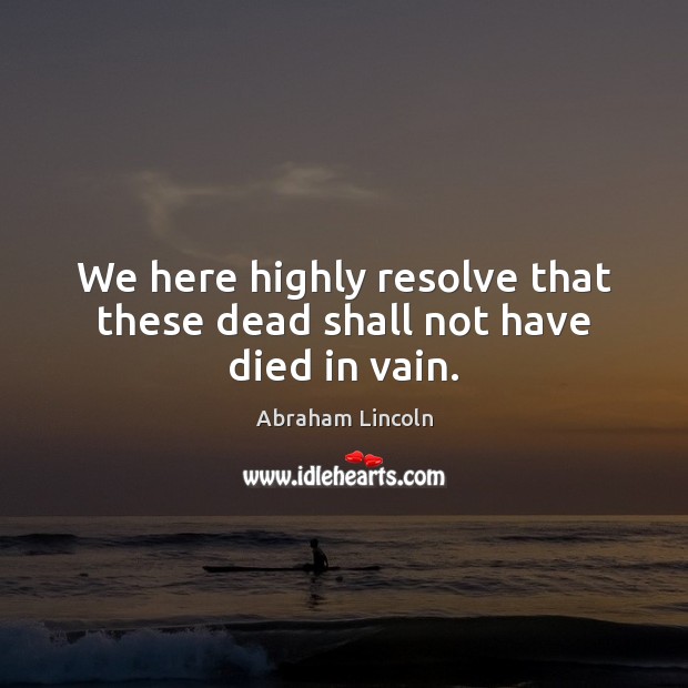 We here highly resolve that these dead shall not have died in vain. Image