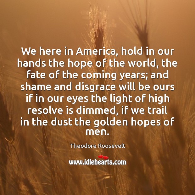 We here in America, hold in our hands the hope of the Theodore Roosevelt Picture Quote