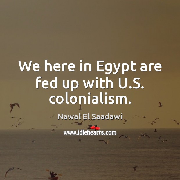 We here in Egypt are fed up with U.S. colonialism. Nawal El Saadawi Picture Quote