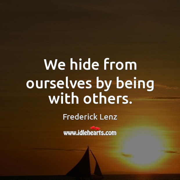 We hide from ourselves by being with others. Image