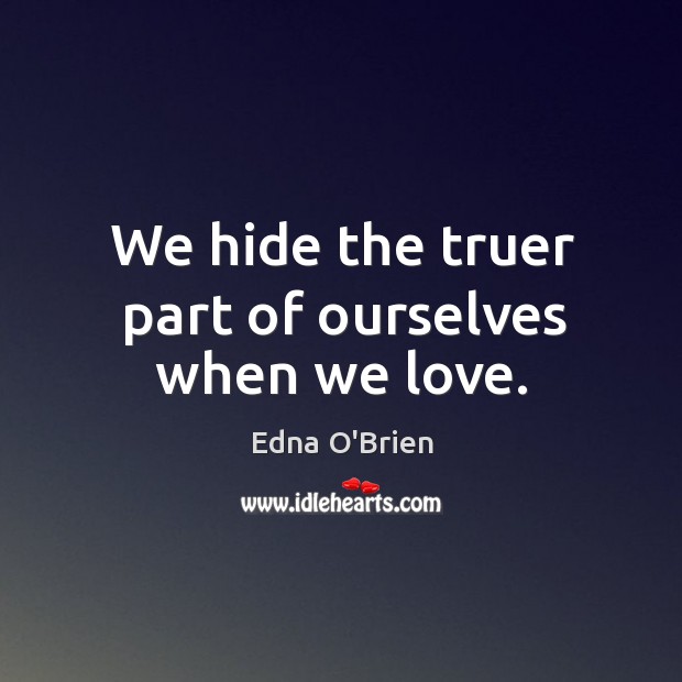 We hide the truer part of ourselves when we love. Edna O’Brien Picture Quote