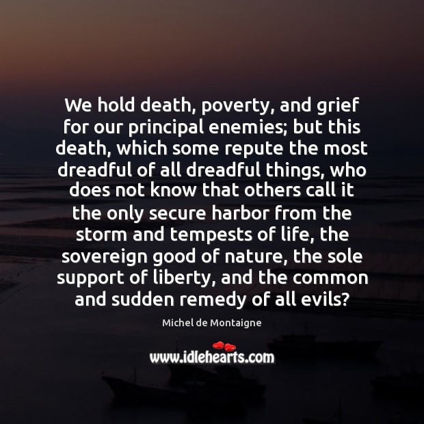 We hold death, poverty, and grief for our principal enemies; but this Michel de Montaigne Picture Quote