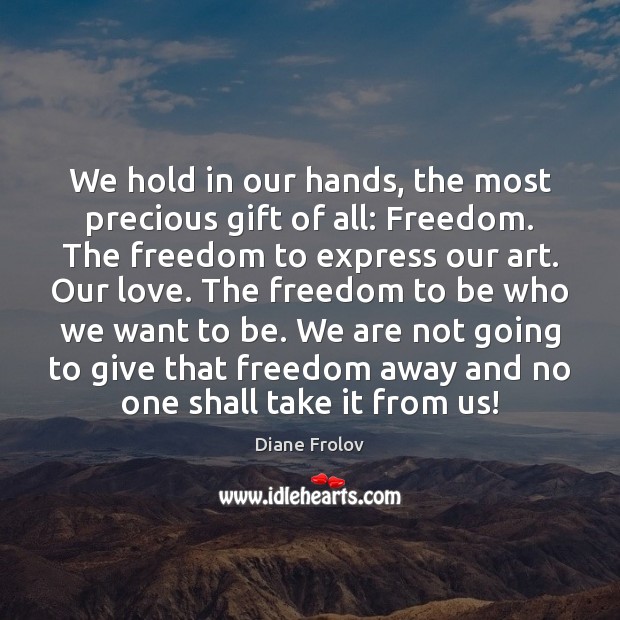 We hold in our hands, the most precious gift of all: Freedom. Diane Frolov Picture Quote