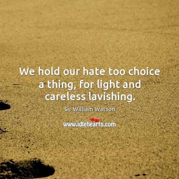We hold our hate too choice a thing, for light and careless lavishing. Sir William Watson Picture Quote