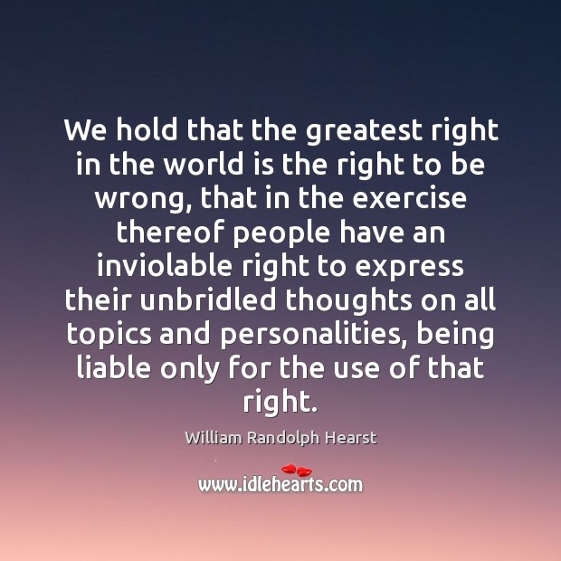 We hold that the greatest right in the world is the right William Randolph Hearst Picture Quote