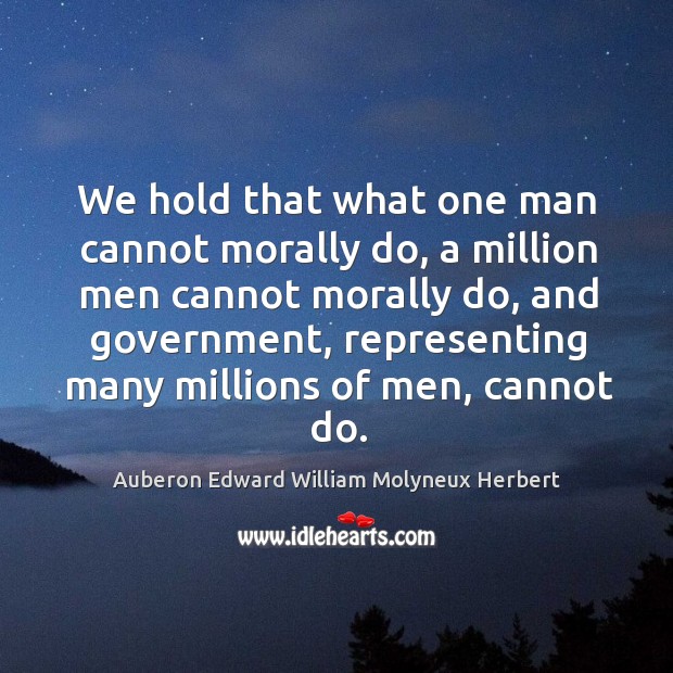 We hold that what one man cannot morally do, a million men cannot morally do, and government Auberon Edward William Molyneux Herbert Picture Quote