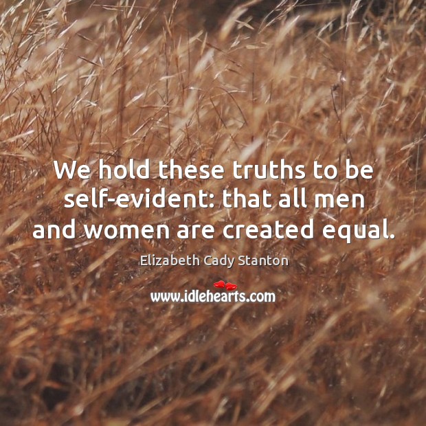 We hold these truths to be self-evident: that all men and women are created equal. Elizabeth Cady Stanton Picture Quote