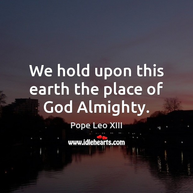 We hold upon this earth the place of God Almighty. Pope Leo XIII Picture Quote