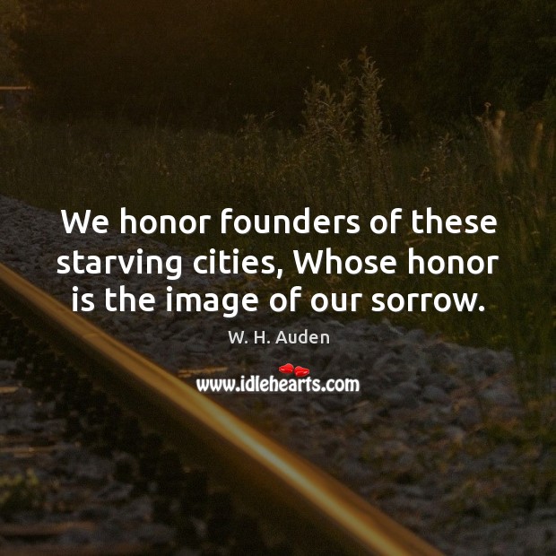 We honor founders of these starving cities, Whose honor is the image of our sorrow. W. H. Auden Picture Quote