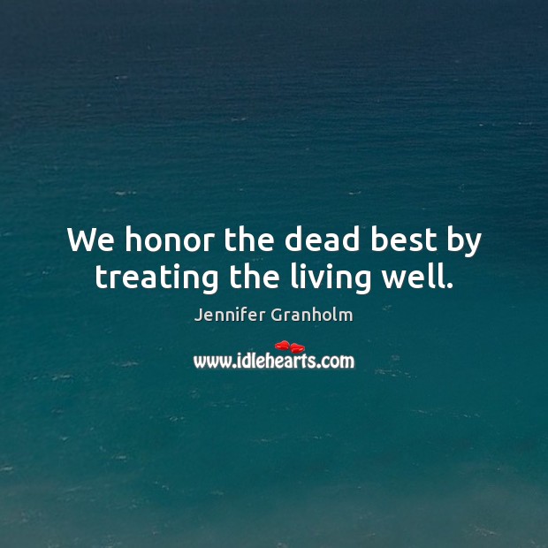 We honor the dead best by treating the living well. Jennifer Granholm Picture Quote