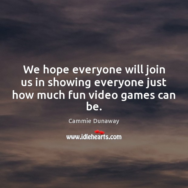 We hope everyone will join us in showing everyone just how much fun video games can be. Cammie Dunaway Picture Quote